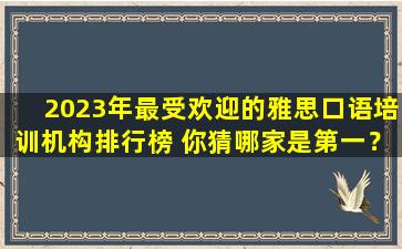 2023年最受欢迎的雅思口语培训机构排行榜 你猜哪家是第一？